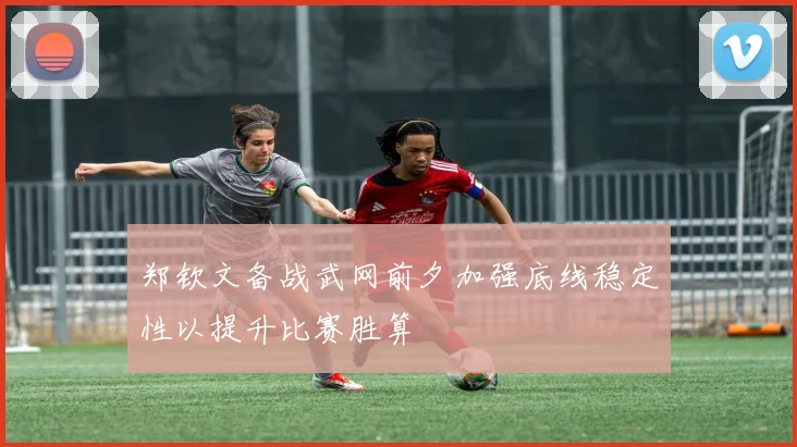 郑钦文备战武网前夕加强底线稳定性以提升比赛胜算
