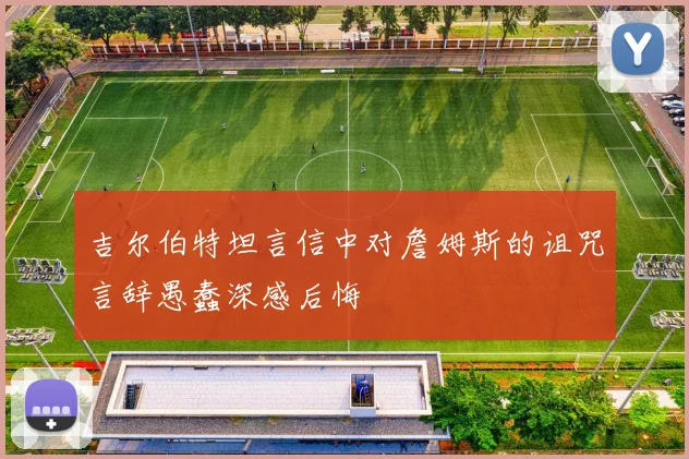 吉尔伯特坦言信中对詹姆斯的诅咒言辞愚蠢深感后悔