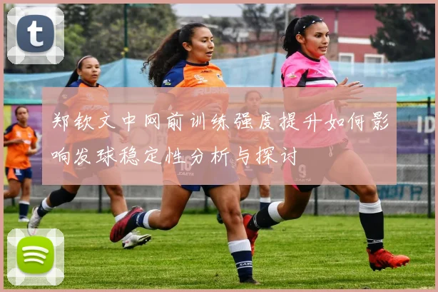郑钦文中网前训练强度提升如何影响发球稳定性分析与探讨