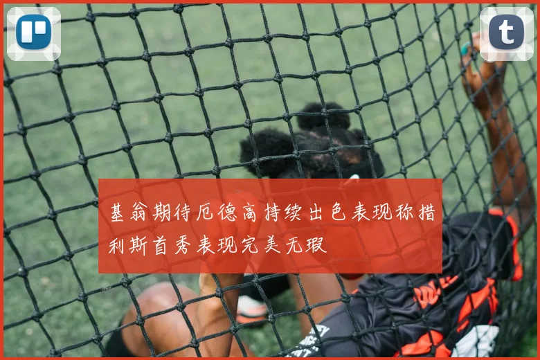 基翁期待厄德高持续出色表现称措利斯首秀表现完美无瑕