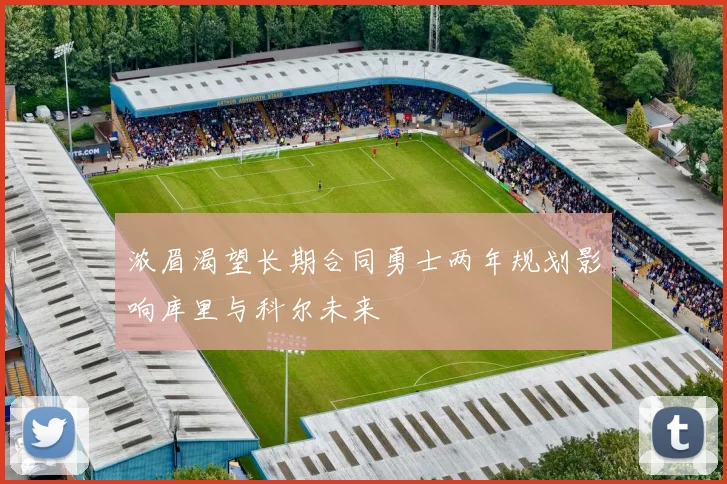 浓眉渴望长期合同勇士两年规划影响库里与科尔未来