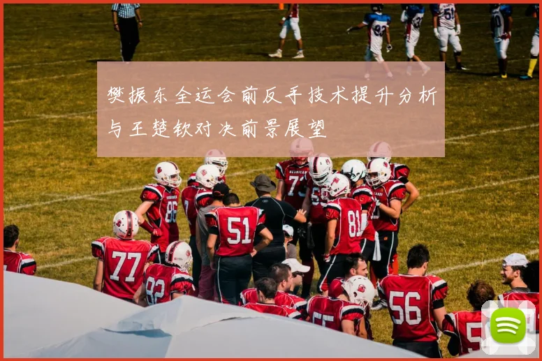 樊振东全运会前反手技术提升分析与王楚钦对决前景展望