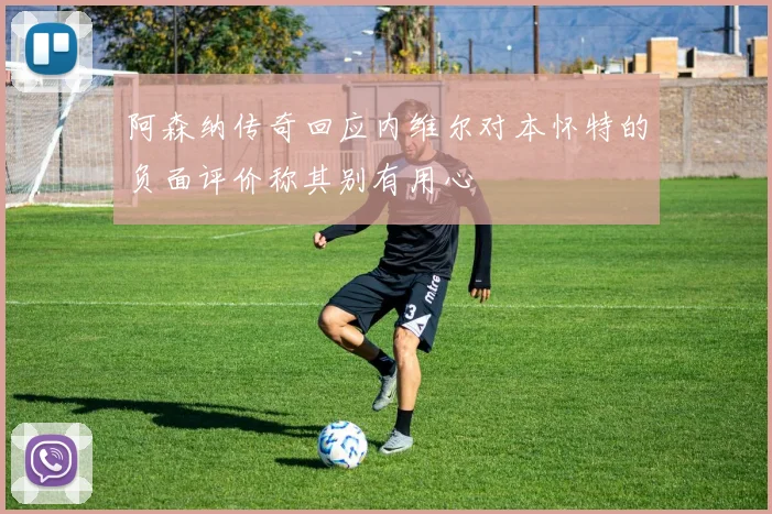 阿森纳传奇回应内维尔对本怀特的负面评价称其别有用心
