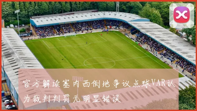 官方解读塞内西倒地争议点球VAR认为裁判判罚无明显错误