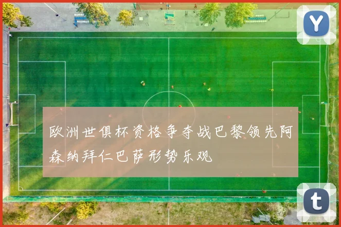 欧洲世俱杯资格争夺战巴黎领先阿森纳拜仁巴萨形势乐观