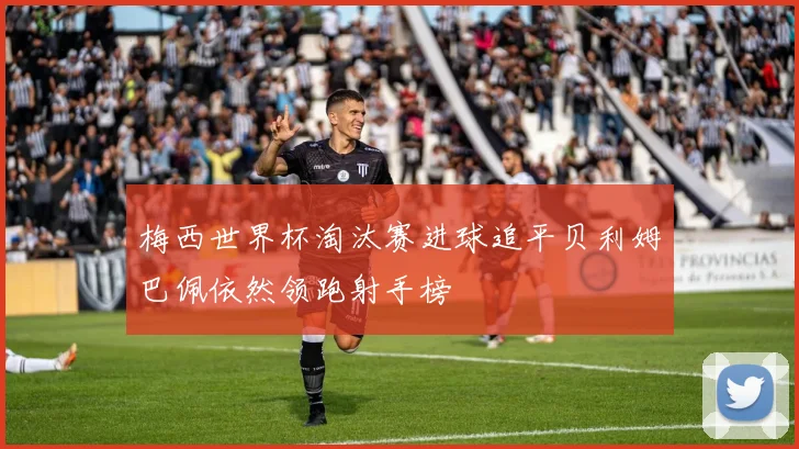 梅西世界杯淘汰赛进球追平贝利姆巴佩依然领跑射手榜