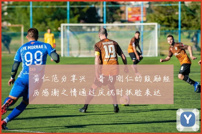 黄仁范分享兴慜哥与刚仁的鼓励经历感谢之情通过庆祝时抓脸表达
