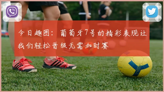 今日趣图：葡萄牙7号的精彩表现让我们轻松晋级无需加时赛