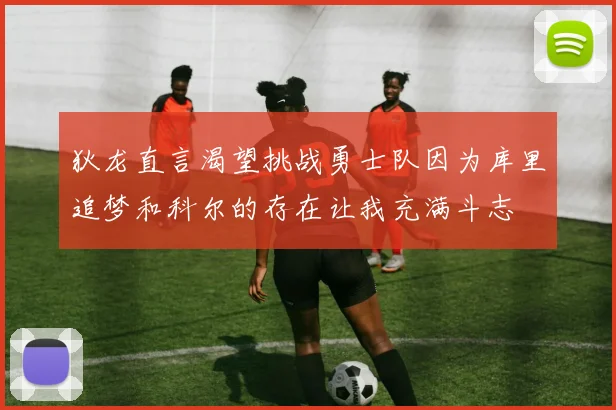狄龙直言渴望挑战勇士队因为库里追梦和科尔的存在让我充满斗志