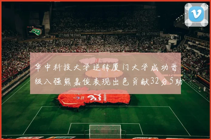 华中科技大学逆转厦门大学成功晋级八强熊嘉俊表现出色贡献32分5助攻5抢断