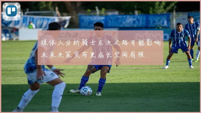 媒体人分析骑士东决之路可能影响未来决策莫布里成长空间有限