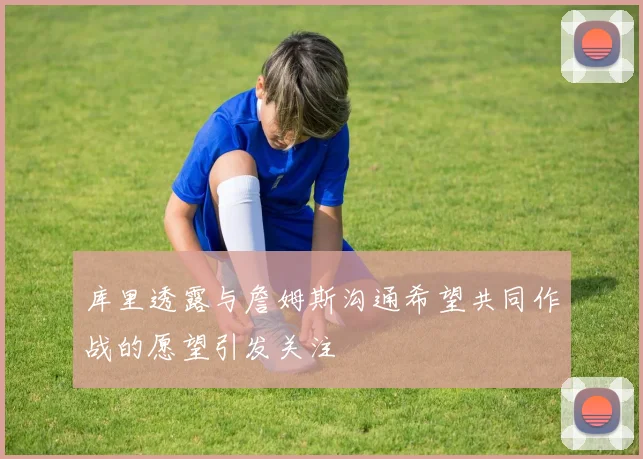库里透露与詹姆斯沟通希望共同作战的愿望引发关注
