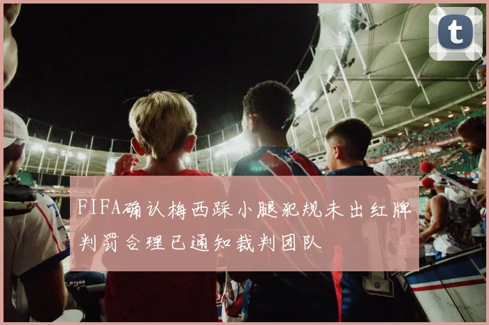 FIFA确认梅西踩小腿犯规未出红牌判罚合理已通知裁判团队