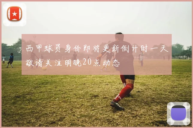 西甲球员身价即将更新倒计时一天敬请关注明晚20点动态