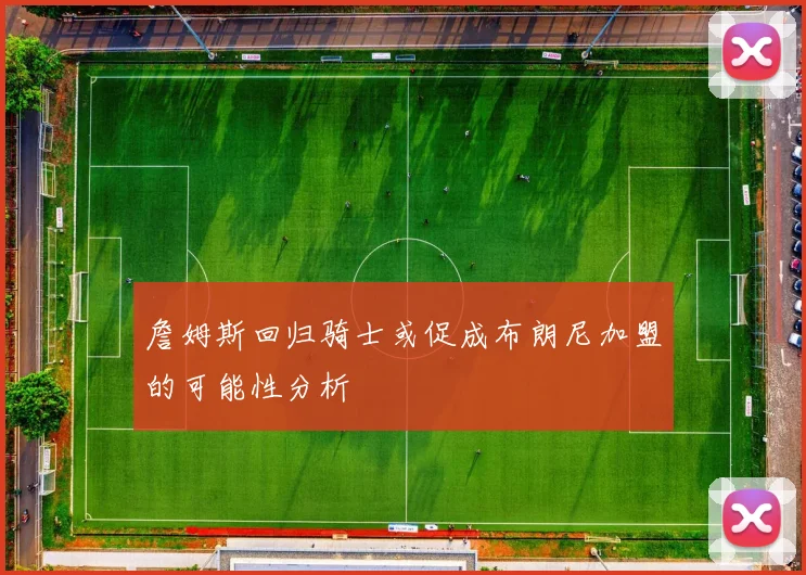 詹姆斯回归骑士或促成布朗尼加盟的可能性分析