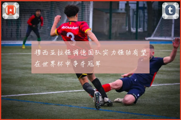 穆西亚拉强调德国队实力强劲有望在世界杯中争夺冠军