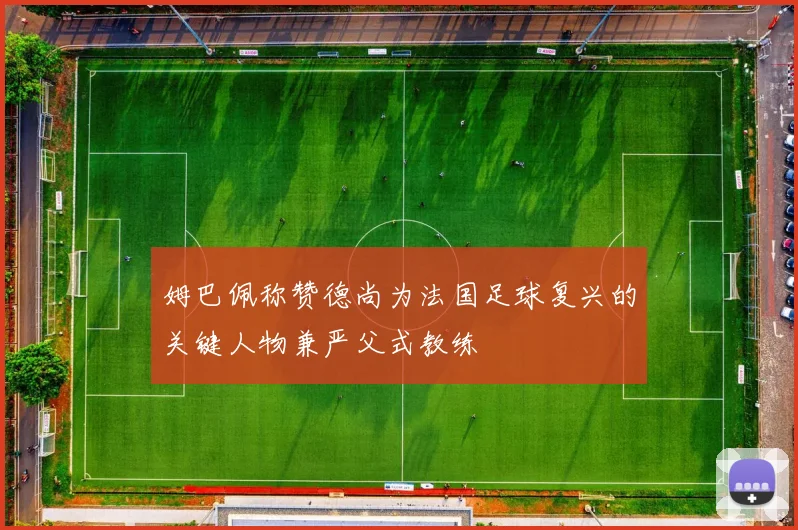 姆巴佩称赞德尚为法国足球复兴的关键人物兼严父式教练