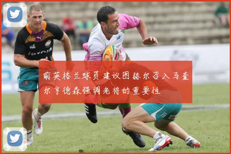 前英格兰球员建议图赫尔召入马奎尔亨德森强调老将的重要性