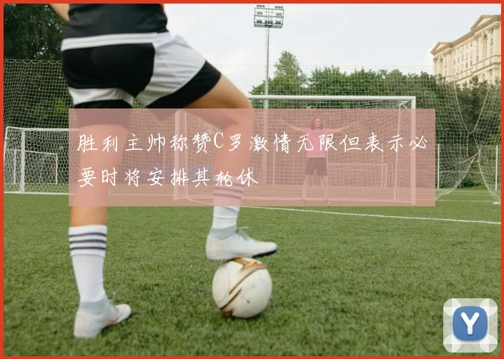 胜利主帅称赞C罗激情无限但表示必要时将安排其轮休