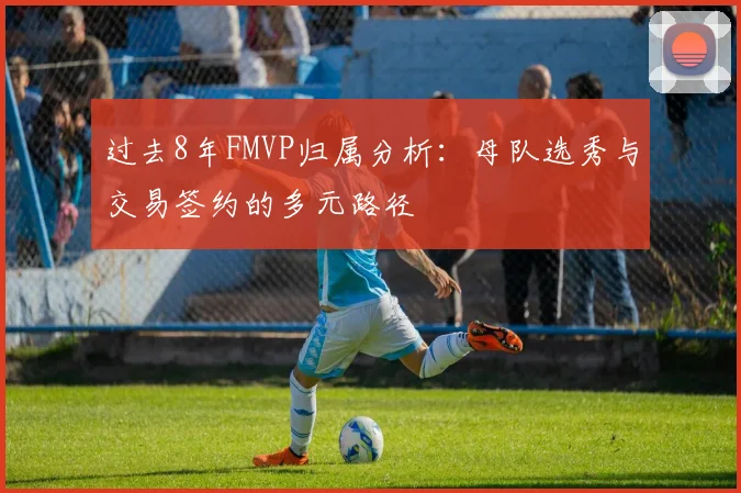 过去8年FMVP归属分析：母队选秀与交易签约的多元路径