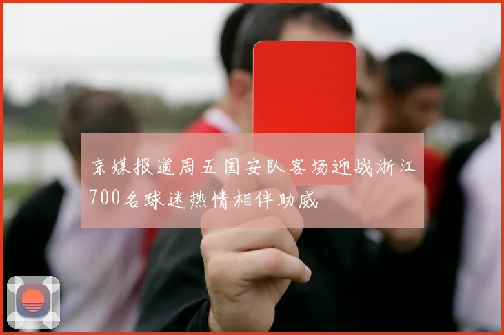 京媒报道周五国安队客场迎战浙江700名球迷热情相伴助威
