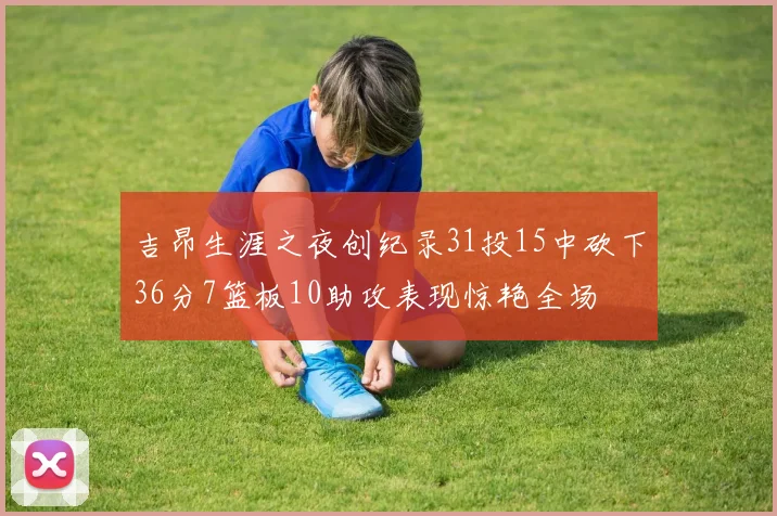 吉昂生涯之夜创纪录31投15中砍下36分7篮板10助攻表现惊艳全场