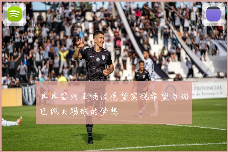 库库雷利亚畅谈愿望实现希望与姆巴佩共踢球的梦想