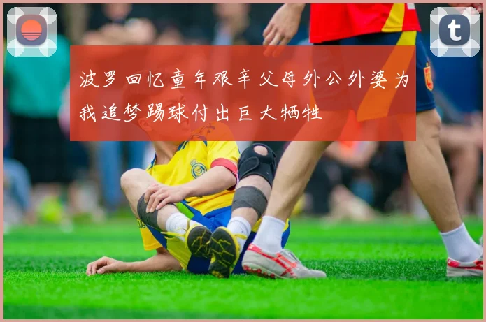 波罗回忆童年艰辛父母外公外婆为我追梦踢球付出巨大牺牲