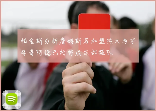 帕金斯分析詹姆斯若加盟热火与字母哥阿德巴约将成东部强队